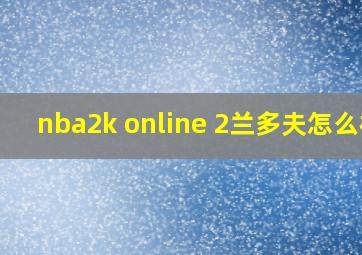 nba2k online 2兰多夫怎么样